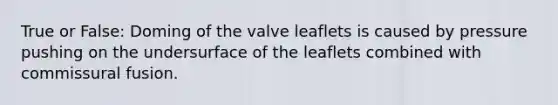 True or False: Doming of the valve leaflets is caused by pressure pushing on the undersurface of the leaflets combined with commissural fusion.