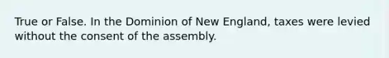 True or False. In the Dominion of New England, taxes were levied without the consent of the assembly.