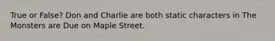 True or False? Don and Charlie are both static characters in The Monsters are Due on Maple Street.