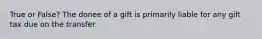 True or False? The donee of a gift is primarily liable for any gift tax due on the transfer