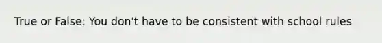 True or False: You don't have to be consistent with school rules