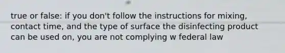 true or false: if you don't follow the instructions for mixing, contact time, and the type of surface the disinfecting product can be used on, you are not complying w federal law