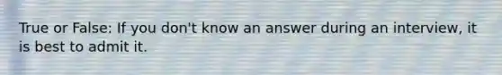 True or False: If you don't know an answer during an interview, it is best to admit it.