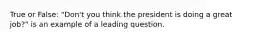 True or False: "Don't you think the president is doing a great job?" is an example of a leading question.