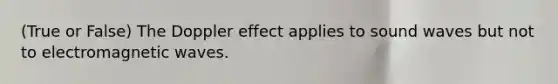 (True or False) The Doppler effect applies to sound waves but not to electromagnetic waves.