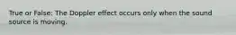 True or False: The Doppler effect occurs only when the sound source is moving.