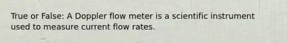 True or False: A Doppler flow meter is a scientific instrument used to measure current flow rates.