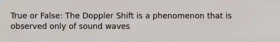 True or False: The Doppler Shift is a phenomenon that is observed only of sound waves