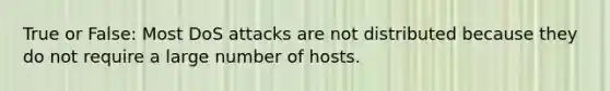 True or False: Most DoS attacks are not distributed because they do not require a large number of hosts.