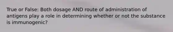 True or False: Both dosage AND route of administration of antigens play a role in determining whether or not the substance is immunogenic?