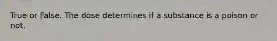 True or False. The dose determines if a substance is a poison or not.