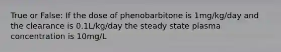 True or False: If the dose of phenobarbitone is 1mg/kg/day and the clearance is 0.1L/kg/day the steady state plasma concentration is 10mg/L