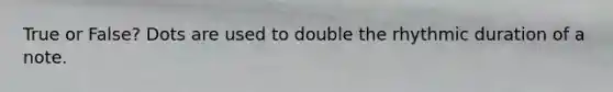 True or False? Dots are used to double the rhythmic duration of a note.