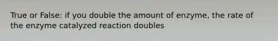 True or False: if you double the amount of enzyme, the rate of the enzyme catalyzed reaction doubles