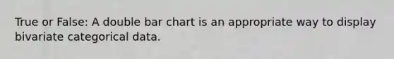 True or False: A double <a href='https://www.questionai.com/knowledge/kdDMLVsZUp-bar-chart' class='anchor-knowledge'>bar chart</a> is an appropriate way to display bivariate categorical data.