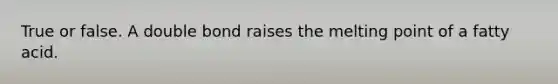 True or false. A double bond raises the melting point of a fatty acid.