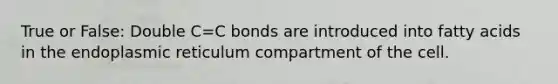 True or False: Double C=C bonds are introduced into fatty acids in the endoplasmic reticulum compartment of the cell.