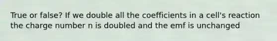 True or false? If we double all the coefficients in a cell's reaction the charge number n is doubled and the emf is unchanged