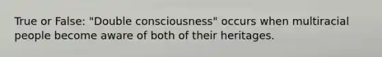 True or False: "Double consciousness" occurs when multiracial people become aware of both of their heritages.