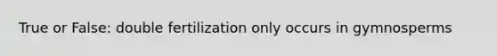 True or False: double fertilization only occurs in gymnosperms