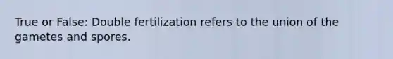 True or False: Double fertilization refers to the union of the gametes and spores.