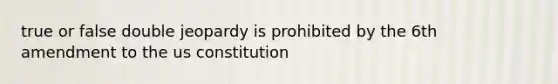 true or false double jeopardy is prohibited by the 6th amendment to the us constitution