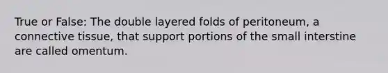 True or False: The double layered folds of peritoneum, a connective tissue, that support portions of the small interstine are called omentum.