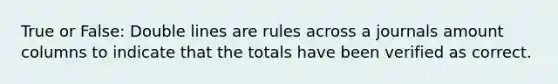 True or False: Double lines are rules across a journals amount columns to indicate that the totals have been verified as correct.