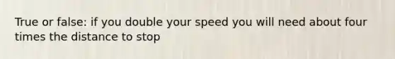 True or false: if you double your speed you will need about four times the distance to stop