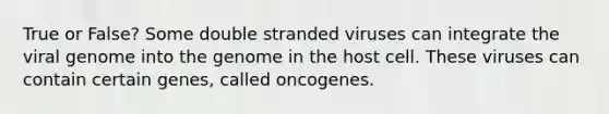 True or False? Some double stranded viruses can integrate the viral genome into the genome in the host cell. These viruses can contain certain genes, called oncogenes.