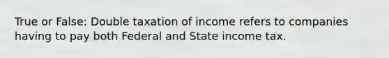 True or False: Double taxation of income refers to companies having to pay both Federal and State income tax.