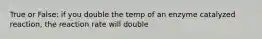 True or False: if you double the temp of an enzyme catalyzed reaction, the reaction rate will double