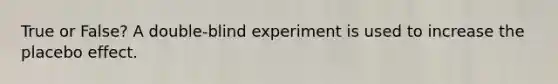 True or False? A double-blind experiment is used to increase the placebo effect.