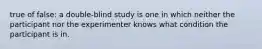 true of false: a double-blind study is one in which neither the participant nor the experimenter knows what condition the participant is in.