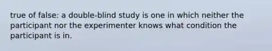 true of false: a double-blind study is one in which neither the participant nor the experimenter knows what condition the participant is in.