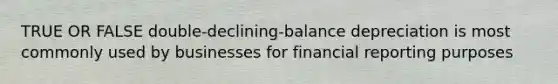 TRUE OR FALSE double-declining-balance depreciation is most commonly used by businesses for financial reporting purposes