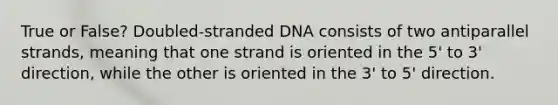 True or False? Doubled-stranded DNA consists of two antiparallel strands, meaning that one strand is oriented in the 5' to 3' direction, while the other is oriented in the 3' to 5' direction.