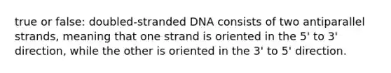 true or false: doubled-stranded DNA consists of two antiparallel strands, meaning that one strand is oriented in the 5' to 3' direction, while the other is oriented in the 3' to 5' direction.