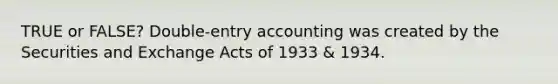 TRUE or FALSE? Double-entry accounting was created by the Securities and Exchange Acts of 1933 & 1934.