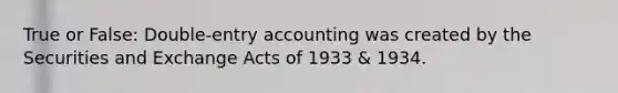 True or False: Double-entry accounting was created by the Securities and Exchange Acts of 1933 & 1934.