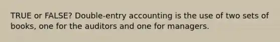 TRUE or FALSE? Double-entry accounting is the use of two sets of books, one for the auditors and one for managers.