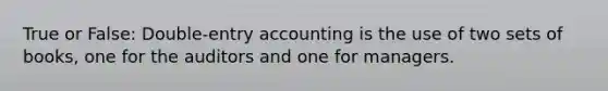 True or False: Double-entry accounting is the use of two sets of books, one for the auditors and one for managers.