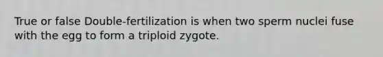 True or false Double-fertilization is when two sperm nuclei fuse with the egg to form a triploid zygote.