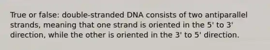 True or false: double-stranded DNA consists of two antiparallel strands, meaning that one strand is oriented in the 5' to 3' direction, while the other is oriented in the 3' to 5' direction.