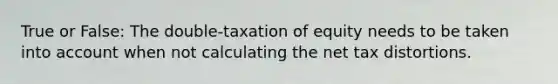 True or False: The double-taxation of equity needs to be taken into account when not calculating the net tax distortions.