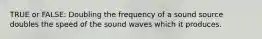 TRUE or FALSE: Doubling the frequency of a sound source doubles the speed of the sound waves which it produces.