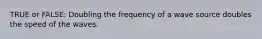 TRUE or FALSE: Doubling the frequency of a wave source doubles the speed of the waves.