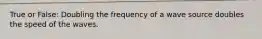 True or False: Doubling the frequency of a wave source doubles the speed of the waves.