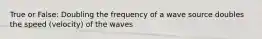 True or False: Doubling the frequency of a wave source doubles the speed (velocity) of the waves