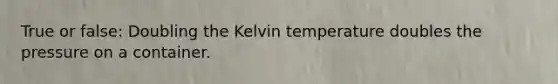 True or false: Doubling the Kelvin temperature doubles the pressure on a container.